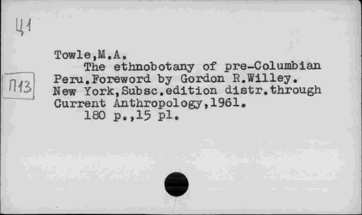 ﻿Towle,M.A.
The ethnobotany of pre-Columbian Peru.Foreword, by Gordon R.Willey. New York,Subsc.edition distr.through Current Anthropology,1961.
180 p.,15 pl.